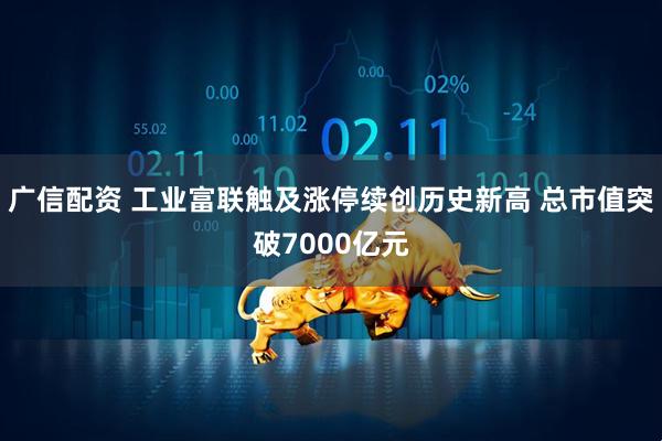 广信配资 工业富联触及涨停续创历史新高 总市值突破7000亿元