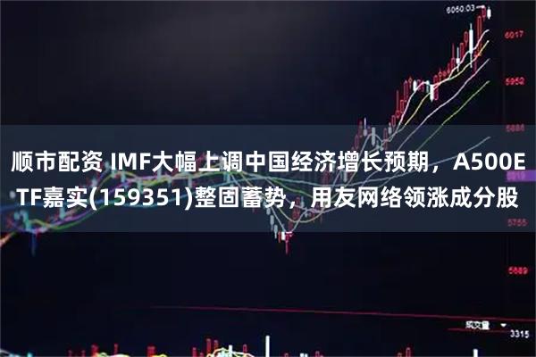 顺市配资 IMF大幅上调中国经济增长预期，A500ETF嘉实(159351)整固蓄势，用友网络领涨成分股