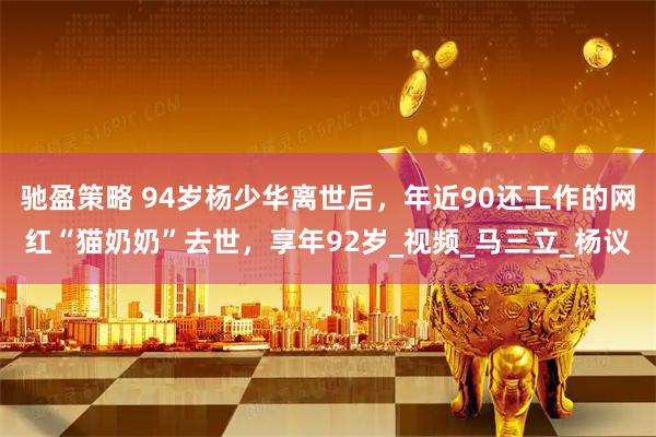 驰盈策略 94岁杨少华离世后，年近90还工作的网红“猫奶奶”去世，享年92岁_视频_马三立_杨议