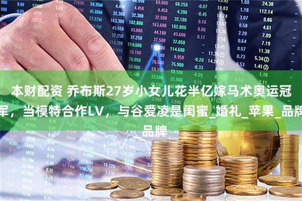 本财配资 乔布斯27岁小女儿花半亿嫁马术奥运冠军，当模特合作LV，与谷爱凌是闺蜜_婚礼_苹果_品牌