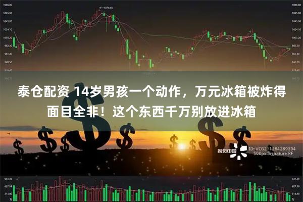 泰仓配资 14岁男孩一个动作，万元冰箱被炸得面目全非！这个东西千万别放进冰箱