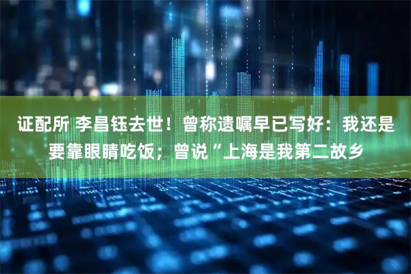 证配所 李昌钰去世！曾称遗嘱早已写好：我还是要靠眼睛吃饭；曾说“上海是我第二故乡