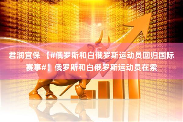 君润宜保 【#俄罗斯和白俄罗斯运动员回归国际赛事#】俄罗斯和白俄罗斯运动员在索