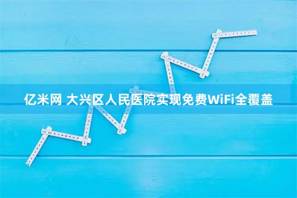 亿米网 大兴区人民医院实现免费WiFi全覆盖