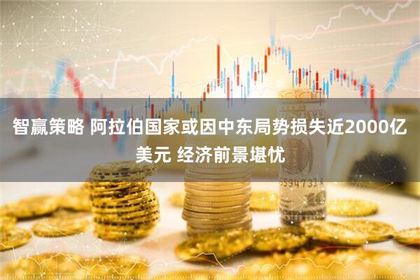 智赢策略 阿拉伯国家或因中东局势损失近2000亿美元 经济前景堪忧