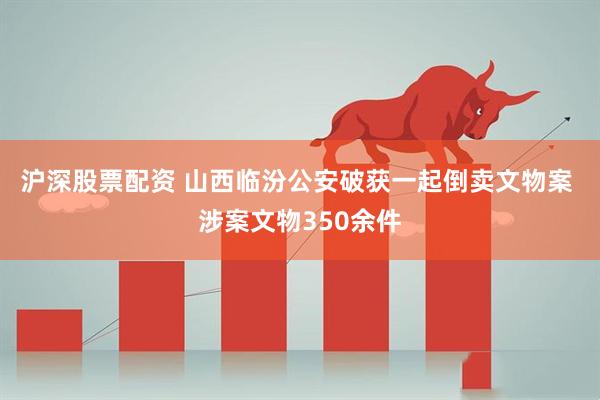 沪深股票配资 山西临汾公安破获一起倒卖文物案 涉案文物350余件