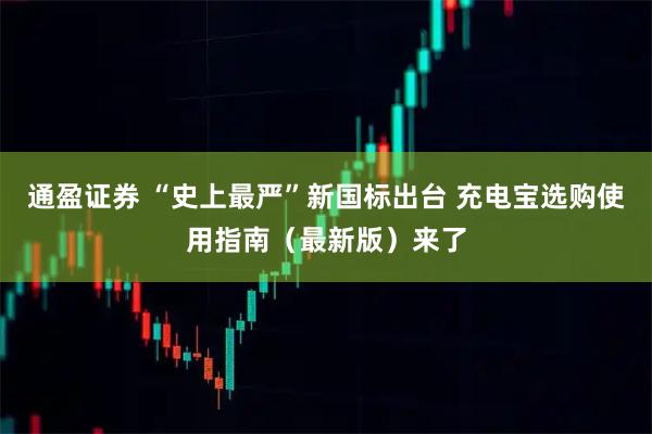 通盈证券 “史上最严”新国标出台 充电宝选购使用指南（最新版）来了