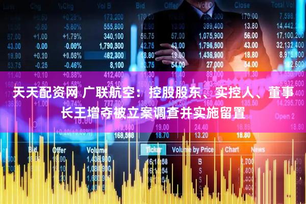 天天配资网 广联航空：控股股东、实控人、董事长王增夺被立案调查并实施留置
