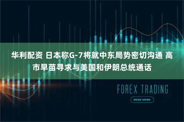 华利配资 日本称G-7将就中东局势密切沟通 高市早苗寻求与美国和伊朗总统通话