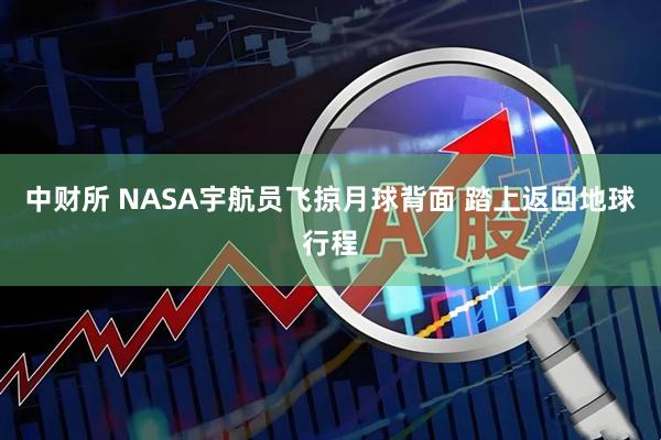 中财所 NASA宇航员飞掠月球背面 踏上返回地球行程