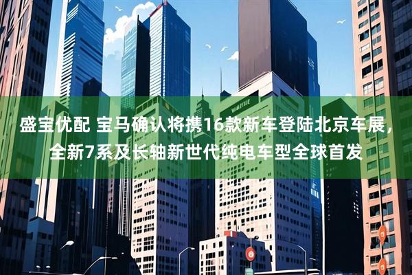盛宝优配 宝马确认将携16款新车登陆北京车展，全新7系及长轴新世代纯电车型全球首发