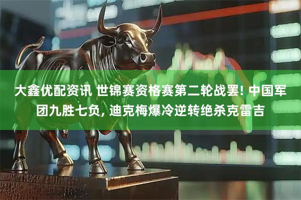 大鑫优配资讯 世锦赛资格赛第二轮战罢! 中国军团九胜七负, 迪克梅爆冷逆转绝杀克雷吉