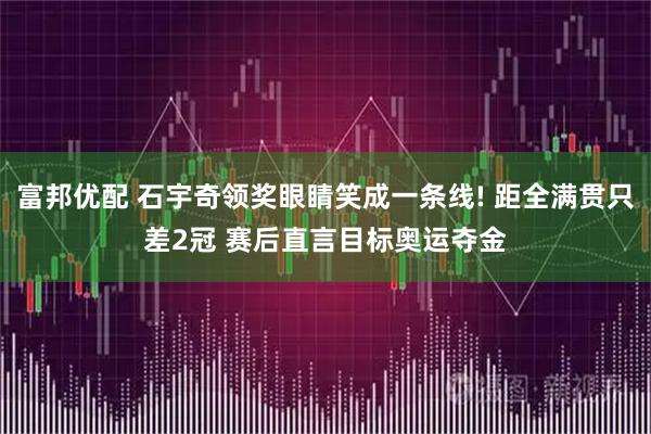 富邦优配 石宇奇领奖眼睛笑成一条线! 距全满贯只差2冠 赛后直言目标奥运夺金