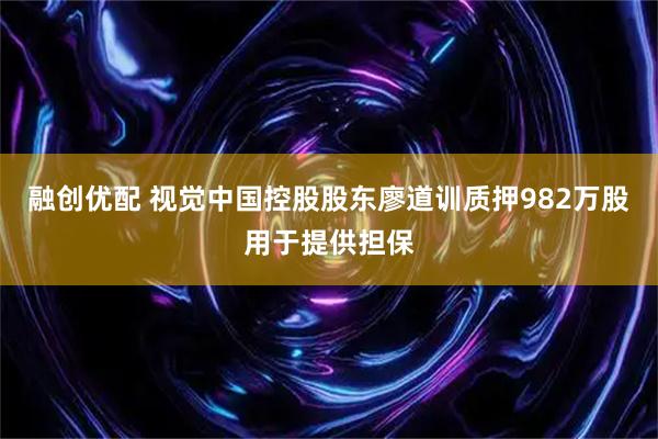 融创优配 视觉中国控股股东廖道训质押982万股用于提供担保