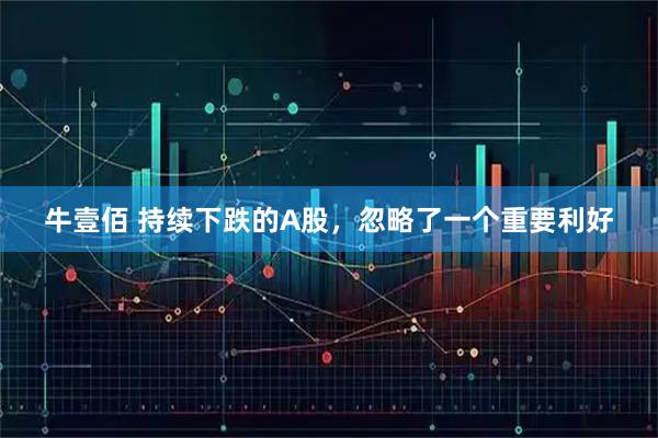 牛壹佰 持续下跌的A股，忽略了一个重要利好