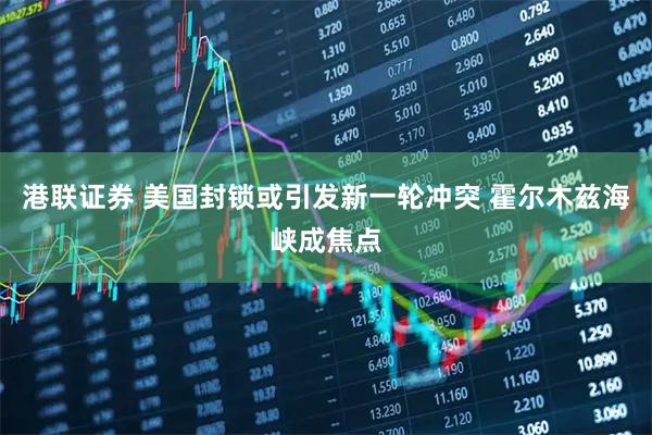 港联证券 美国封锁或引发新一轮冲突 霍尔木兹海峡成焦点
