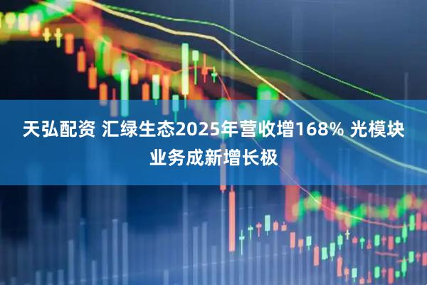 天弘配资 汇绿生态2025年营收增168% 光模块业务成新增长极